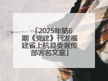 2025年第6期《党建》刊发福建省上杭县委宣传部署名文章