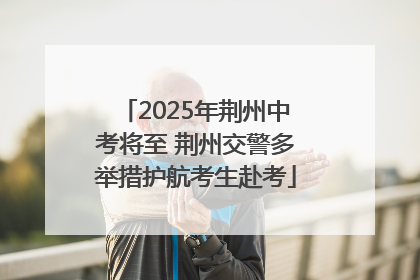 2025年荆州中考将至 荆州交警多举措护航考生赴考