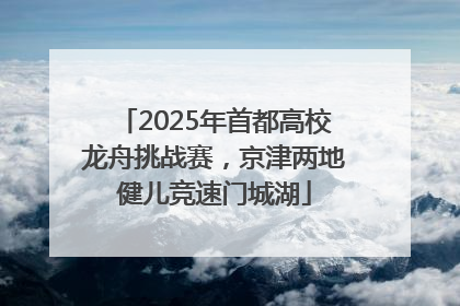 2025年首都高校龙舟挑战赛，京津两地健儿竞速门城湖