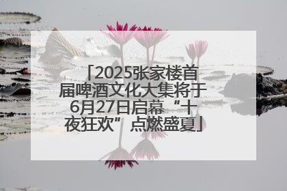 2025张家楼首届啤酒文化大集将于6月27日启幕“十夜狂欢”点燃盛夏