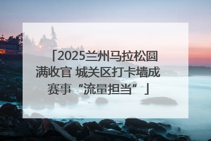 2025兰州马拉松圆满收官 城关区打卡墙成赛事“流量担当”