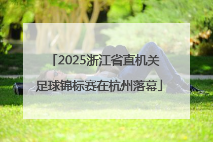 2025浙江省直机关足球锦标赛在杭州落幕