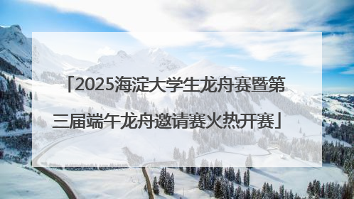 2025海淀大学生龙舟赛暨第三届端午龙舟邀请赛火热开赛