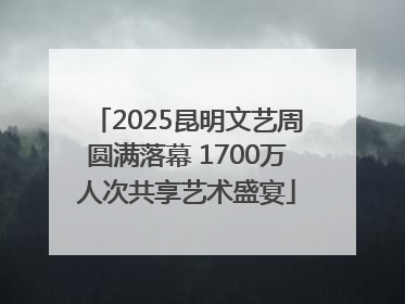 2025昆明文艺周圆满落幕 1700万人次共享艺术盛宴