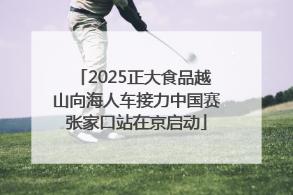 2025正大食品越山向海人车接力中国赛张家口站在京启动