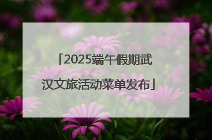 2025端午假期武汉文旅活动菜单发布