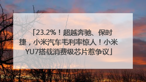 23.2%！超越奔驰、保时捷，小米汽车毛利率惊人！小米YU7搭载消费级芯片惹争议