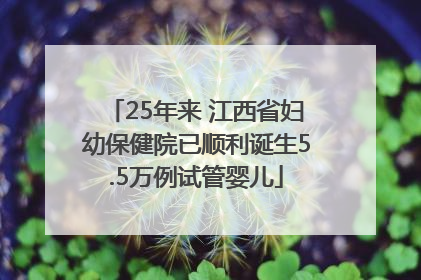 25年来 江西省妇幼保健院已顺利诞生5.5万例试管婴儿