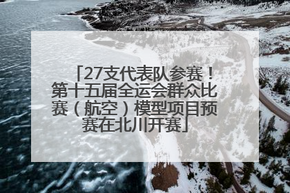 27支代表队参赛！第十五届全运会群众比赛（航空）模型项目预赛在北川开赛