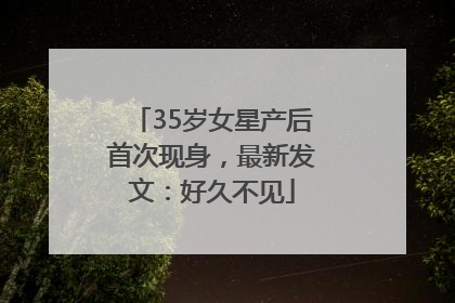 35岁女星产后首次现身，最新发文：好久不见