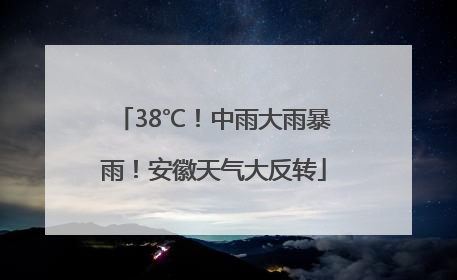 38℃！中雨大雨暴雨！安徽天气大反转