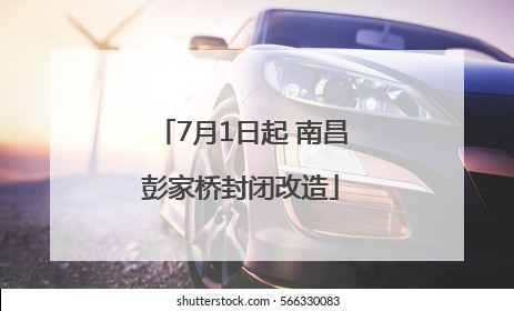7月1日起 南昌彭家桥封闭改造