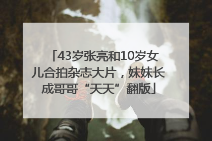 43岁张亮和10岁女儿合拍杂志大片，妹妹长成哥哥“天天”翻版