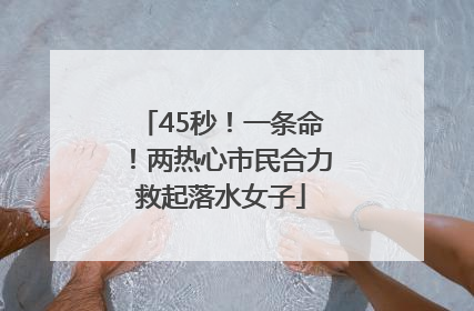 45秒！一条命！两热心市民合力救起落水女子