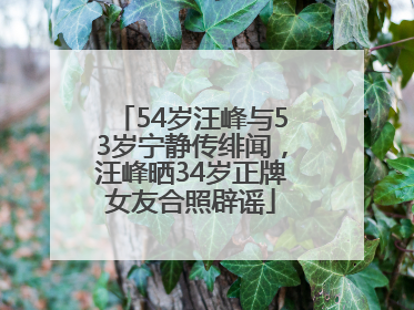 54岁汪峰与53岁宁静传绯闻，汪峰晒34岁正牌女友合照辟谣