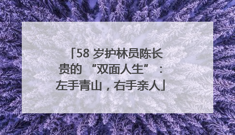 58 岁护林员陈长贵的 “双面人生”：左手青山，右手亲人