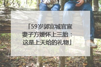59岁郭富城官宣妻子方媛怀上三胎：这是上天给的礼物