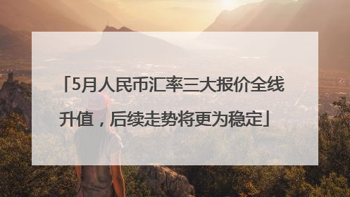 5月人民币汇率三大报价全线升值，后续走势将更为稳定
