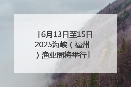 6月13日至15日 2025海峡（福州）渔业周将举行