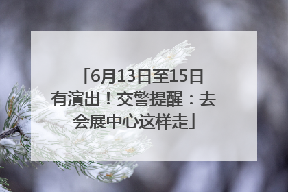 6月13日至15日有演出！交警提醒：去会展中心这样走