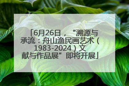 6月26日，“溯源与承流：舟山渔民画艺术（1983-2024）文献与作品展”即将开展