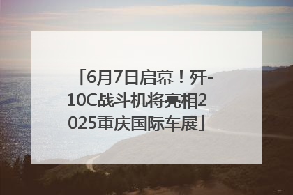 6月7日启幕！歼-10C战斗机将亮相2025重庆国际车展