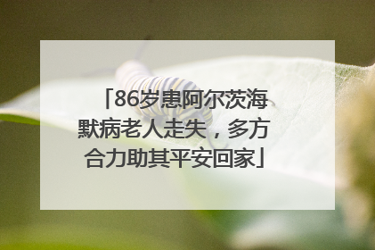 86岁患阿尔茨海默病老人走失，多方合力助其平安回家