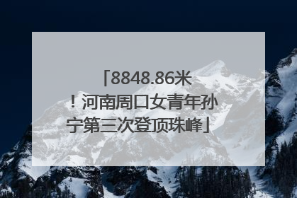 8848.86米！河南周口女青年孙宁第三次登顶珠峰