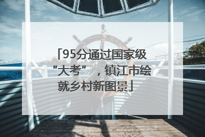 95分通过国家级“大考”，镇江市绘就乡村新图景