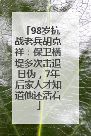 98岁抗战老兵胡克祥：保卫横堤多次击退日伪，7年后家人才知道他还活着
