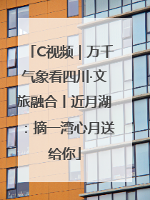 C视频｜万千气象看四川·文旅融合丨近月湖：摘一湾心月送给你