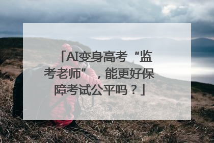 AI变身高考“监考老师”，能更好保障考试公平吗？