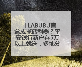 LABUBU盲盒成揽储利器？平安银行新户存5万以上就送，多地分支行跟进