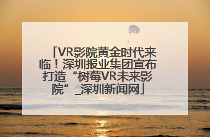 VR影院黄金时代来临！深圳报业集团宣布打造“树莓VR未来影院”_深圳新闻网
